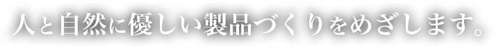 人と自然に優しい製品づくりをめざします。